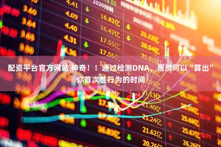 配资平台官方网站 神奇！！通过检测DNA，居然可以“算出”你首次性行为的时间