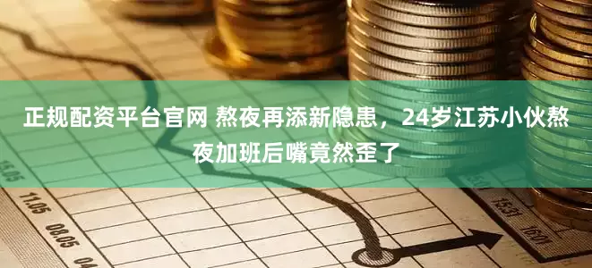 正规配资平台官网 熬夜再添新隐患，24岁江苏小伙熬夜加班后嘴竟然歪了