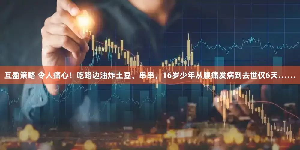 互盈策略 令人痛心！吃路边油炸土豆、串串，16岁少年从腹痛发病到去世仅6天……