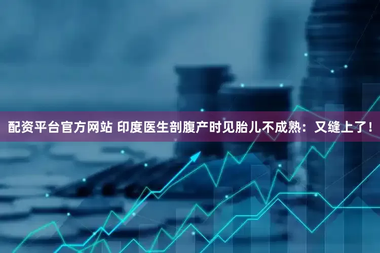 配资平台官方网站 印度医生剖腹产时见胎儿不成熟：又缝上了！
