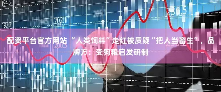 配资平台官方网站 “人类饲料”走红被质疑“把人当畜生”，品牌方：受狗粮启发研制