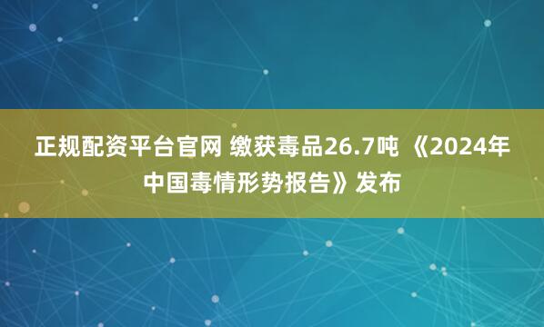 正规配资平台官网 缴获毒品26.7吨 《2024年中国毒情形势报告》发布