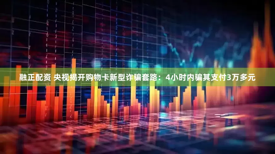 融正配资 央视揭开购物卡新型诈骗套路：4小时内骗其支付3万多元