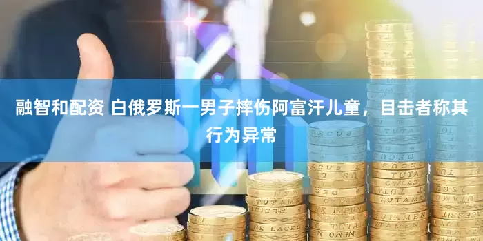 融智和配资 白俄罗斯一男子摔伤阿富汗儿童，目击者称其行为异常