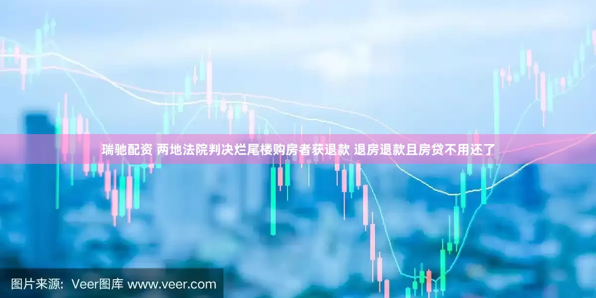 瑞驰配资 两地法院判决烂尾楼购房者获退款 退房退款且房贷不用还了