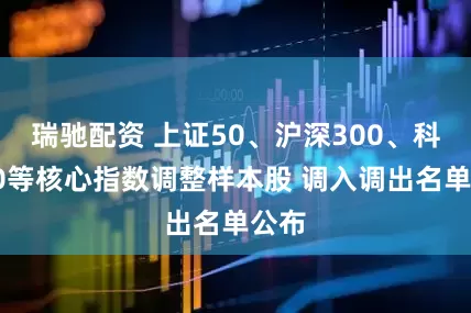 瑞驰配资 上证50、沪深300、科创50等核心指数调整样本股 调入调出名单公布