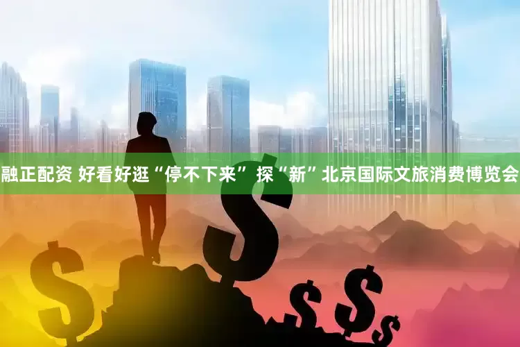 融正配资 好看好逛“停不下来” 探“新”北京国际文旅消费博览会