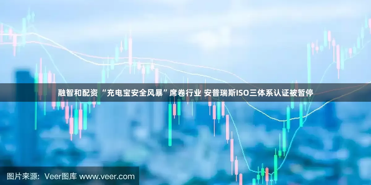 融智和配资 “充电宝安全风暴”席卷行业 安普瑞斯ISO三体系认证被暂停