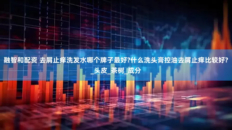 融智和配资 去屑止痒洗发水哪个牌子最好?什么洗头膏控油去屑止痒比较好?_头皮_茶树_成分