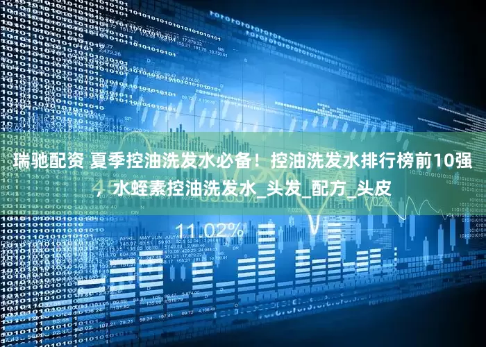 瑞驰配资 夏季控油洗发水必备！控油洗发水排行榜前10强，水蛭素控油洗发水_头发_配方_头皮