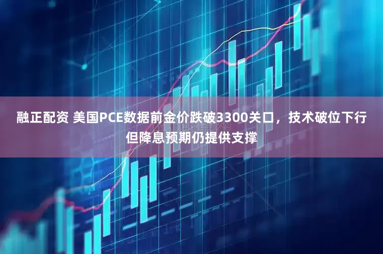 融正配资 美国PCE数据前金价跌破3300关口，技术破位下行但降息预期仍提供支撑