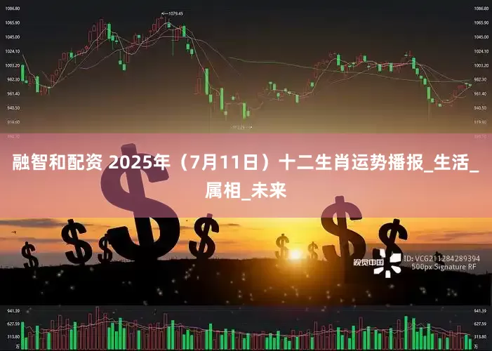 融智和配资 2025年（7月11日）十二生肖运势播报_生活_属相_未来