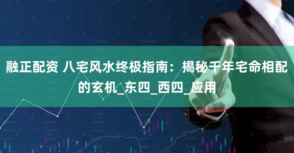融正配资 八宅风水终极指南：揭秘千年宅命相配的玄机_东四_西四_应用