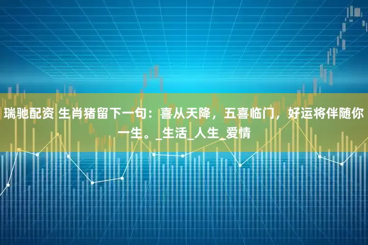 瑞驰配资 生肖猪留下一句：喜从天降，五喜临门，好运将伴随你一生。_生活_人生_爱情