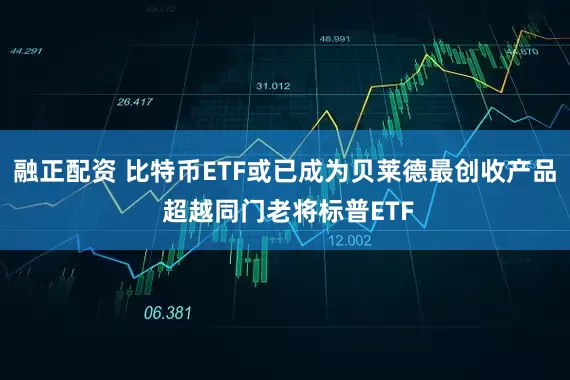 融正配资 比特币ETF或已成为贝莱德最创收产品 超越同门老将标普ETF