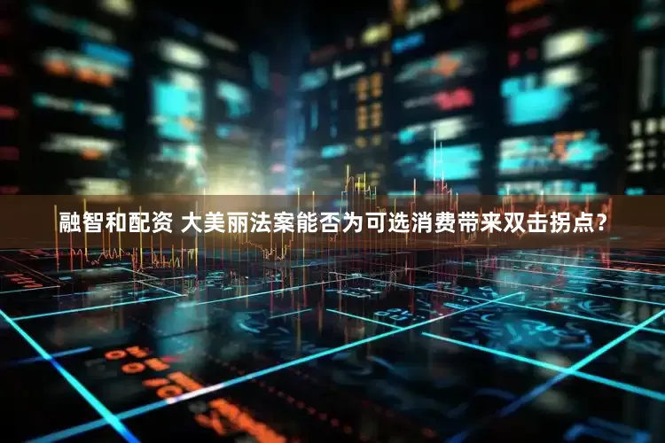 融智和配资 大美丽法案能否为可选消费带来双击拐点？
