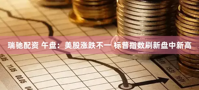 瑞驰配资 午盘：美股涨跌不一 标普指数刷新盘中新高