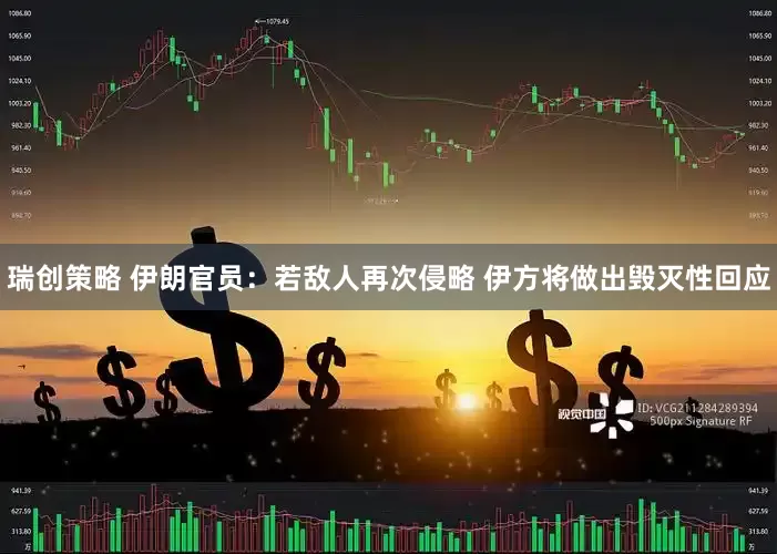 瑞创策略 伊朗官员：若敌人再次侵略 伊方将做出毁灭性回应