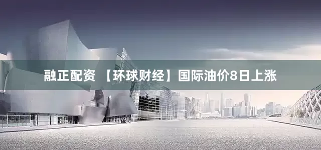 融正配资 【环球财经】国际油价8日上涨