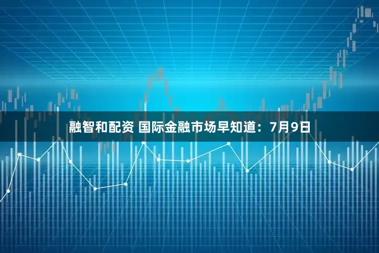 融智和配资 国际金融市场早知道：7月9日