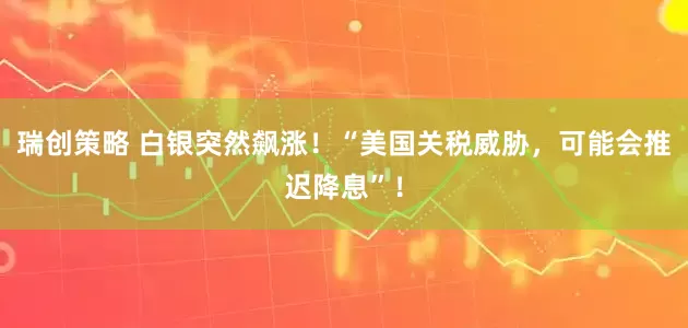 瑞创策略 白银突然飙涨！“美国关税威胁，可能会推迟降息”！