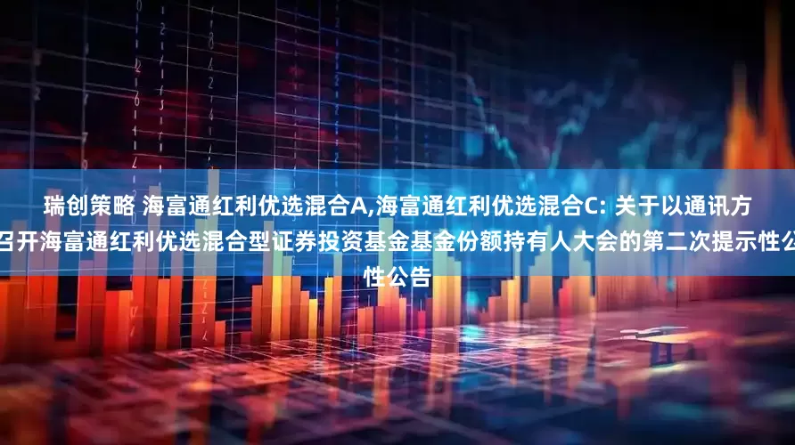瑞创策略 海富通红利优选混合A,海富通红利优选混合C: 关于以通讯方式召开海富通红利优选混合型证券投资基金基金份额持有人大会的第二次提示性公告