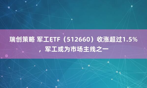 瑞创策略 军工ETF（512660）收涨超过1.5%，军工或为市场主线之一
