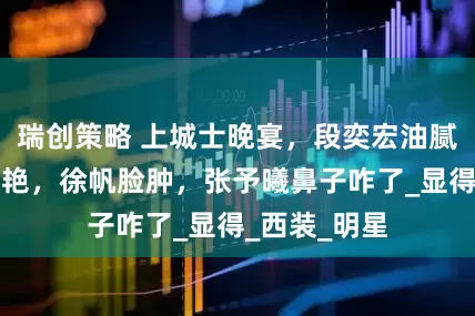 瑞创策略 上城士晚宴，段奕宏油腻，宋佳太惊艳，徐帆脸肿，张予曦鼻子咋了_显得_西装_明星