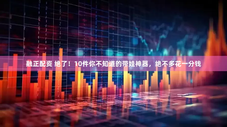 融正配资 绝了！10件你不知道的带娃神器，绝不多花一分钱