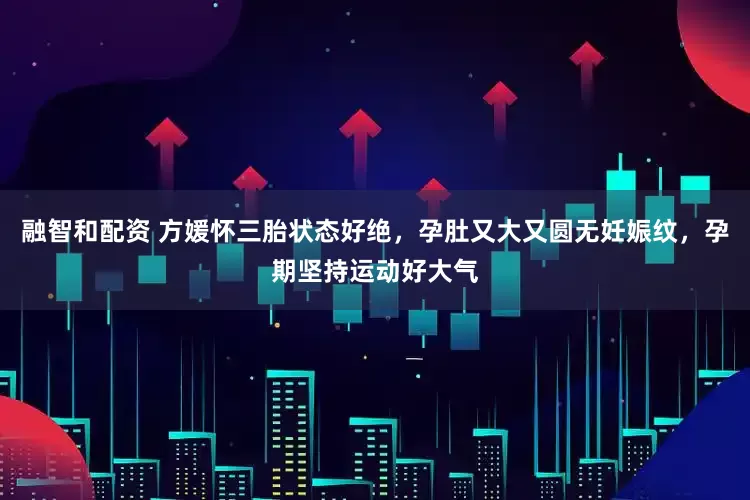 融智和配资 方媛怀三胎状态好绝，孕肚又大又圆无妊娠纹，孕期坚持运动好大气