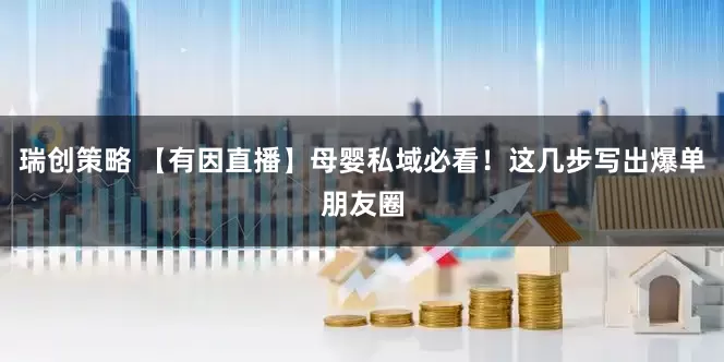 瑞创策略 【有因直播】母婴私域必看！这几步写出爆单朋友圈