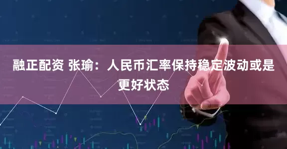 融正配资 张瑜：人民币汇率保持稳定波动或是更好状态
