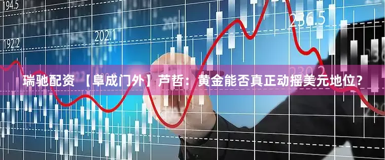 瑞驰配资 【阜成门外】芦哲：黄金能否真正动摇美元地位？