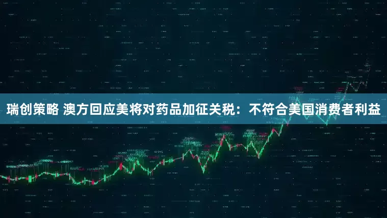 瑞创策略 澳方回应美将对药品加征关税：不符合美国消费者利益