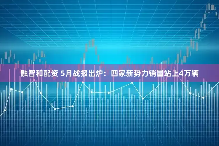 融智和配资 5月战报出炉：四家新势力销量站上4万辆