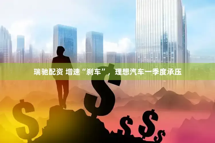 瑞驰配资 增速“刹车”，理想汽车一季度承压