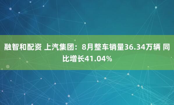 融智和配资 上汽集团：8月整车销量36.34万辆 同比增长41.04%