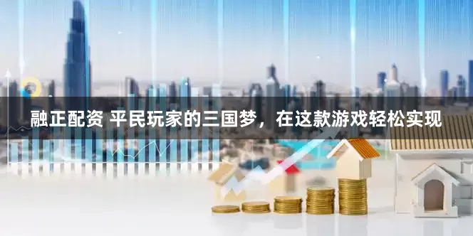 融正配资 平民玩家的三国梦，在这款游戏轻松实现