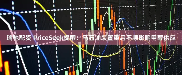 瑞驰配资 PriceSeek提醒:马石油装置重启不顺影响甲醇供应