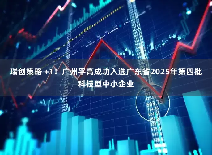 瑞创策略 +1！广州平高成功入选广东省2025年第四批科技型中小企业
