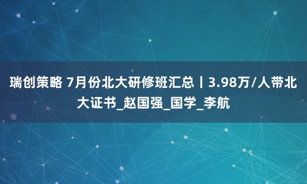 瑞创策略 7月份北大研修班汇总丨3.98万/人带北大证书_赵国强_国学_李航
