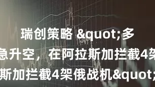 瑞创策略 "多架美战机紧急升空，在阿拉斯加拦截4架俄战机"