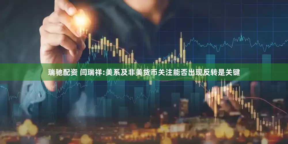 瑞驰配资 闫瑞祥:美系及非美货币关注能否出现反转是关键