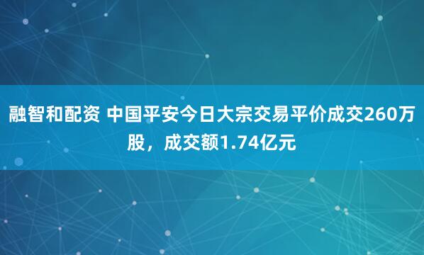 融智和配资 中国平安今日大宗交易平价成交260万股，成交额1.74亿元