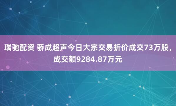 瑞驰配资 骄成超声今日大宗交易折价成交73万股，成交额9284.87万元