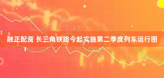 融正配资 长三角铁路今起实施第二季度列车运行图