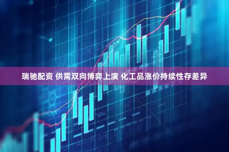 瑞驰配资 供需双向博弈上演 化工品涨价持续性存差异