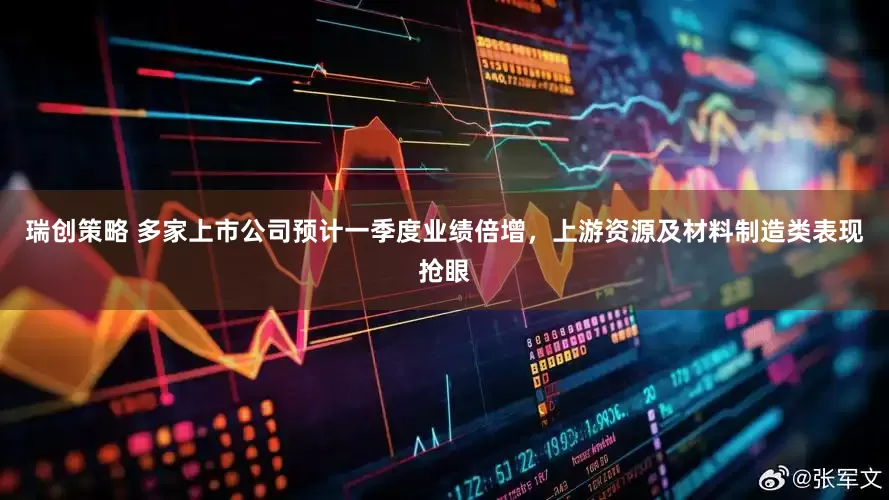 瑞创策略 多家上市公司预计一季度业绩倍增，上游资源及材料制造类表现抢眼