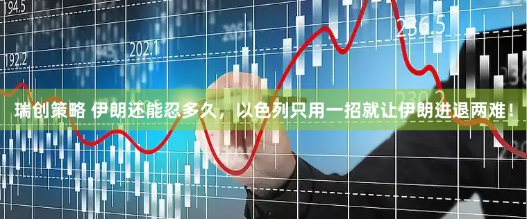 瑞创策略 伊朗还能忍多久，以色列只用一招就让伊朗进退两难！